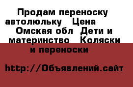 Продам переноску -автолюльку › Цена ­ 700 - Омская обл. Дети и материнство » Коляски и переноски   
